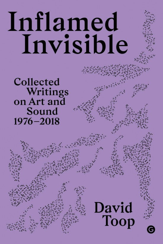 Inflamed Invisible: Collected Writings on Art and Sound 1976–2018, David Toop