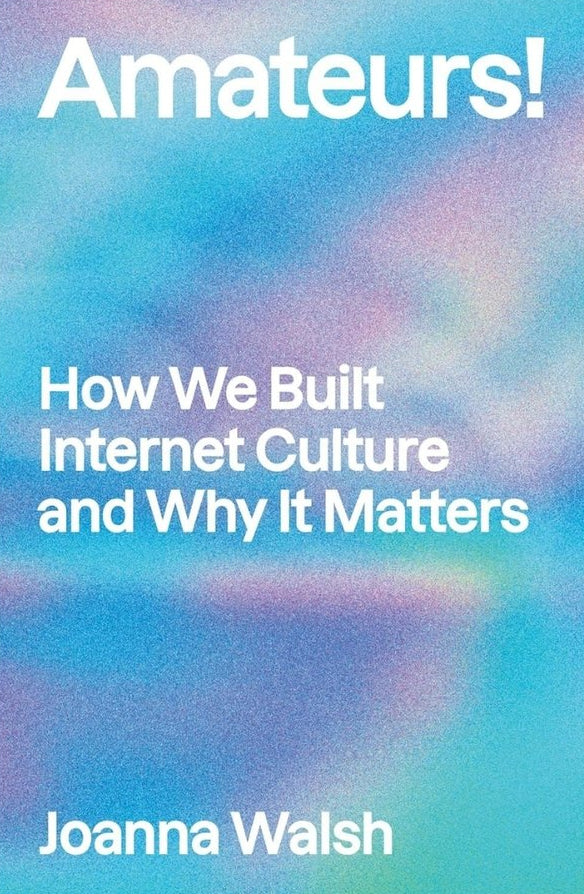 Amateurs!: How We Built Internet Culture and Why it Matters, Joanna Walsh