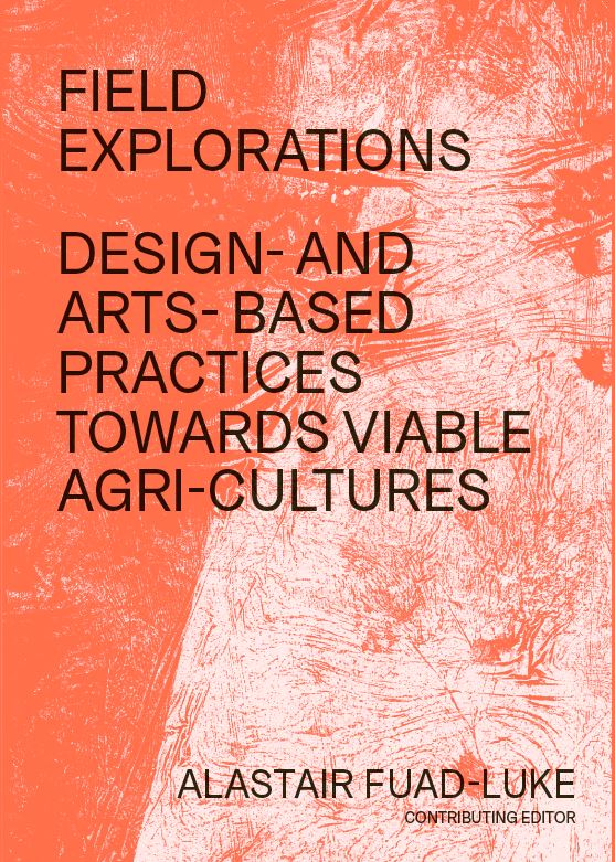 Field Explorations: Design- and arts-based practices towards viable agri-cultures, Ed. Alastair Fuad-Luke