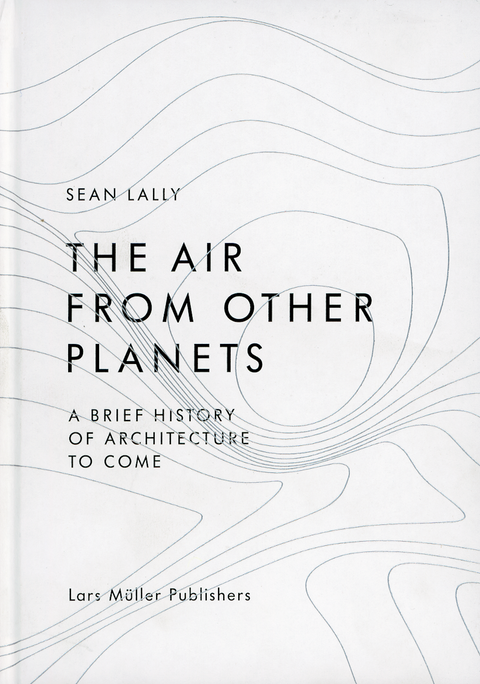 Die Luft von anderen Planeten: Eine kurze Geschichte der kommenden Architektur, Sean Lally