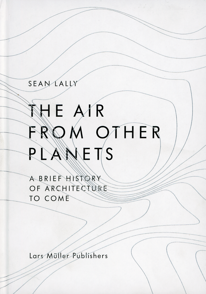 The Air From Other Planets: A Brief History of Architecture to Come, Sean Lally
